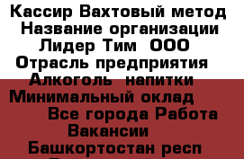 Кассир Вахтовый метод › Название организации ­ Лидер Тим, ООО › Отрасль предприятия ­ Алкоголь, напитки › Минимальный оклад ­ 35 000 - Все города Работа » Вакансии   . Башкортостан респ.,Баймакский р-н